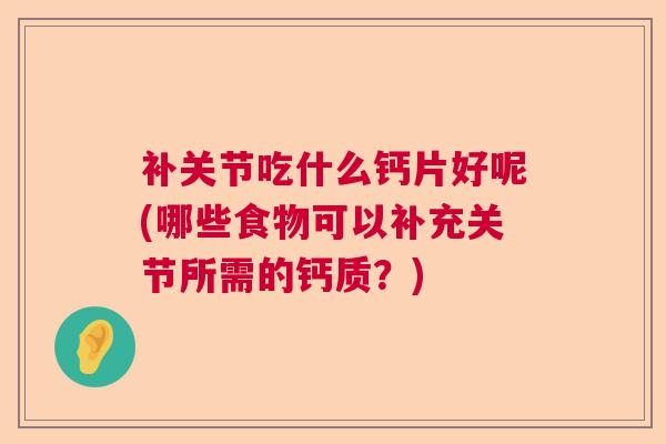 补关节吃什么钙片好呢(哪些食物可以补充关节所需的钙质？)