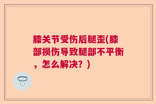 膝关节受伤后腿歪(膝部损伤导致腿部不平衡，怎么解决？)