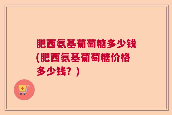肥西氨基葡萄糖多少钱(肥西氨基葡萄糖价格多少钱？)