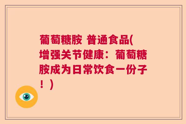 葡萄糖胺 普通食品(增强关节健康:葡萄糖胺成为日常饮食一份子!) 葡萄糖胺 普通食品(增强关节健康:葡萄糖胺成为日常饮食一份子!)