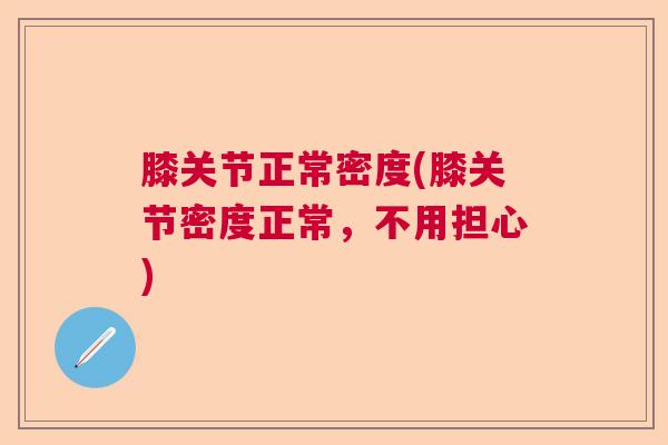 膝关节正常密度(膝关节密度正常,不用担心) 膝关节正常密度(膝关节密度正常,不用担心)