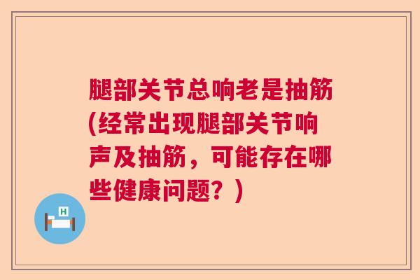 腿部关节总响老是抽筋(经常出现腿部关节响声及抽筋，可能存在哪些健康问题？)