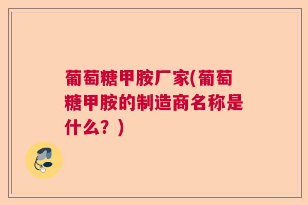 葡萄糖甲胺厂家(葡萄糖甲胺的制造商名称是什么？)