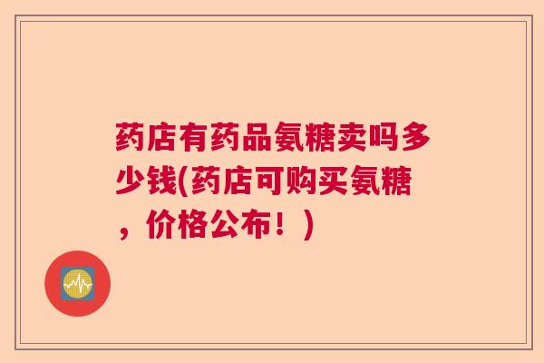 药店有药品氨糖卖吗多少钱(药店可购买氨糖，价格公布！)
