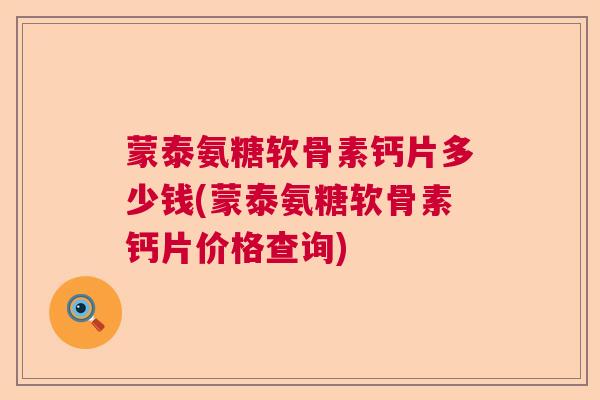 蒙泰氨糖软骨素钙片多少钱(蒙泰氨糖软骨素钙片价格查询)