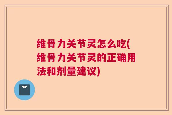 维骨力关节灵怎么吃(维骨力关节灵的正确用法和剂量建议)