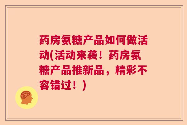 药房氨糖产品如何做活动(活动来袭！药房氨糖产品推新品，精彩不容错过！)