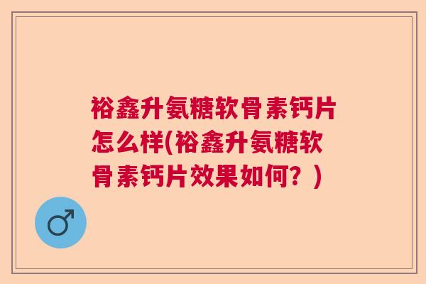 裕鑫升氨糖软骨素钙片怎么样(裕鑫升氨糖软骨素钙片效果如何？)