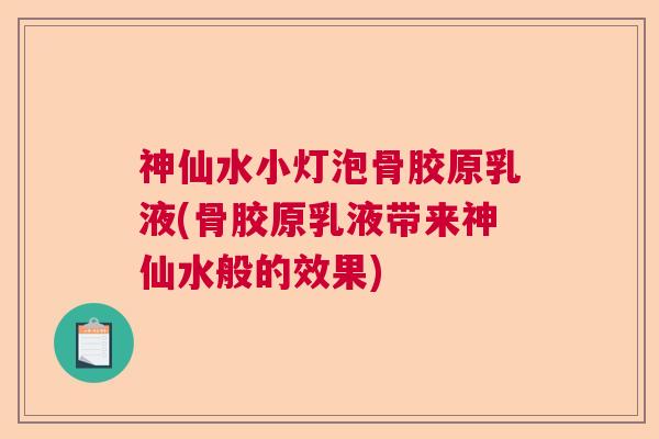 神仙水小灯泡骨胶原乳液(骨胶原乳液带来神仙水般的效果)