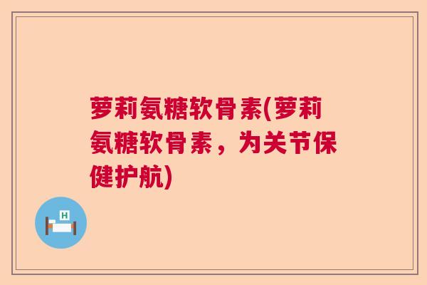 萝莉氨糖软骨素(萝莉氨糖软骨素,为关节保健护航) 萝莉氨糖软骨素(萝莉氨糖软骨素,为关节保健护航)