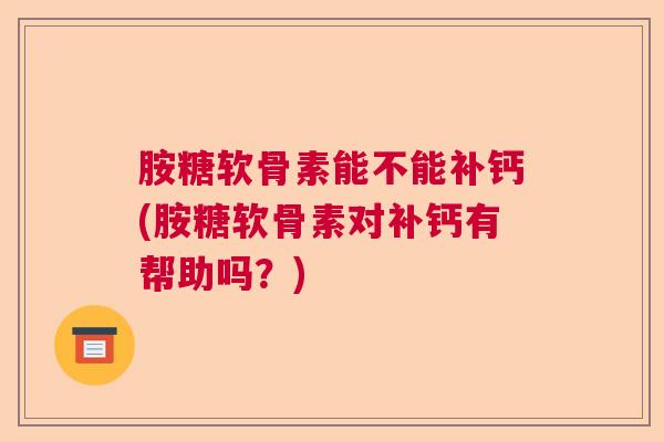 胺糖软骨素能不能补钙(胺糖软骨素对补钙有帮助吗？)