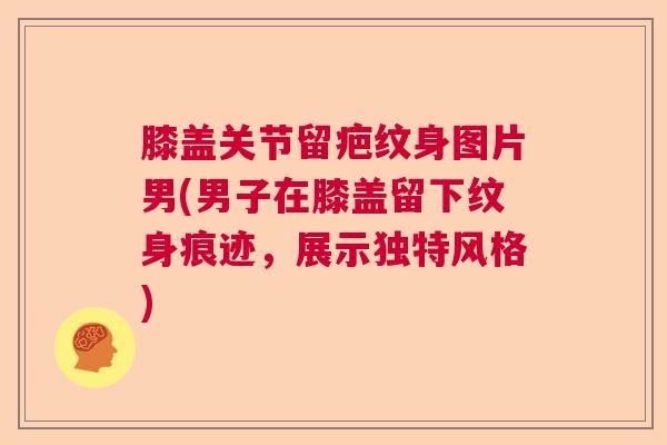 膝盖关节留疤纹身图片男(男子在膝盖留下纹身痕迹，展示独特风格)
