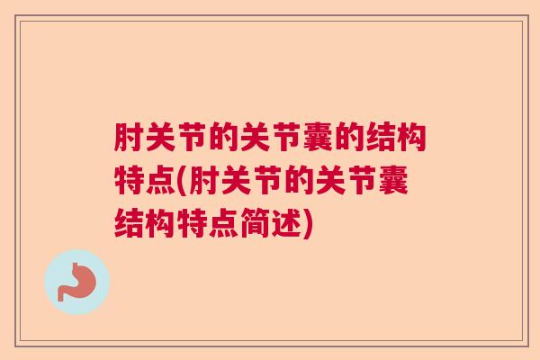 肘关节的关节囊的结构特点(肘关节的关节囊结构特点简述)