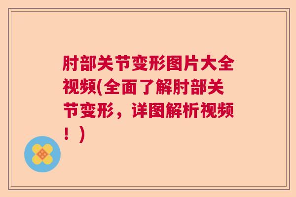 肘部关节变形图片大全视频(全面了解肘部关节变形，详图解析视频！)