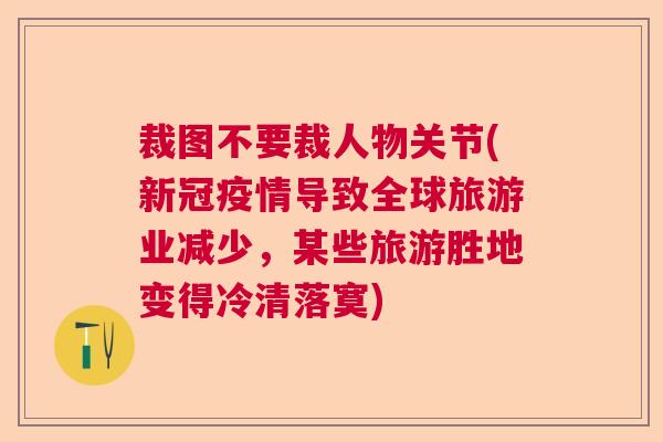 裁图不要裁人物关节(新冠疫情导致全球旅游业减少，某些旅游胜地变得冷清落寞)