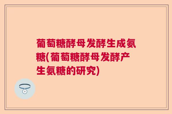 葡萄糖酵母发酵生成氨糖(葡萄糖酵母发酵产生氨糖的研究)