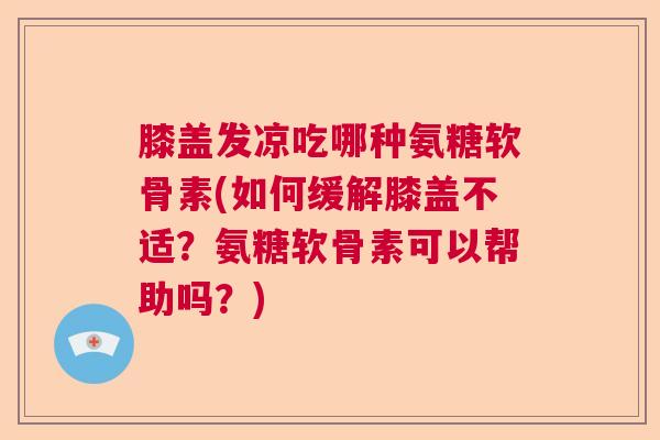 膝盖发凉吃哪种氨糖软骨素(如何缓解膝盖不适？氨糖软骨素可以帮助吗？)