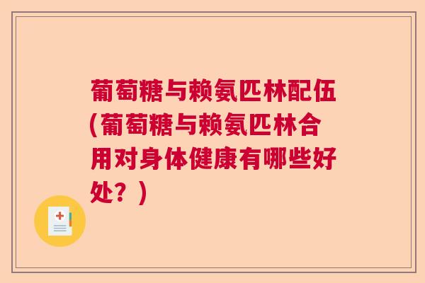 葡萄糖与赖氨匹林配伍(葡萄糖与赖氨匹林合用对身体健康有哪些好处?) 葡萄糖与赖氨匹林配伍(葡萄糖与赖氨匹林合用对身体健康有哪些好处?)