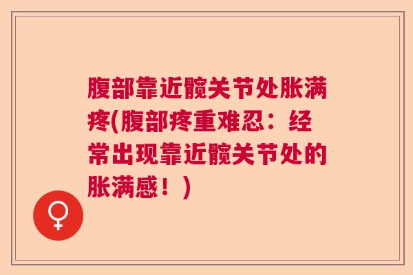 腹部靠近髋关节处胀满疼(腹部疼重难忍：经常出现靠近髋关节处的胀满感！)