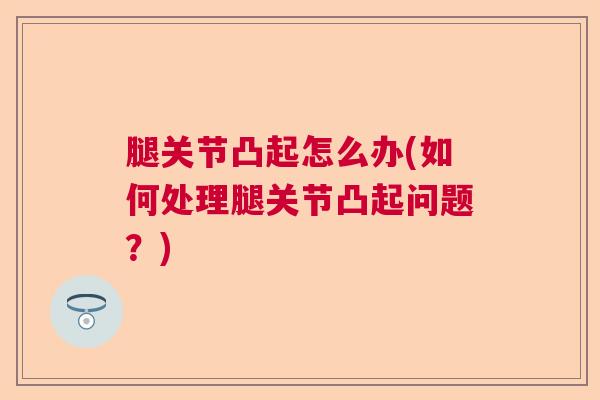 腿关节凸起怎么办(如何处理腿关节凸起问题？)