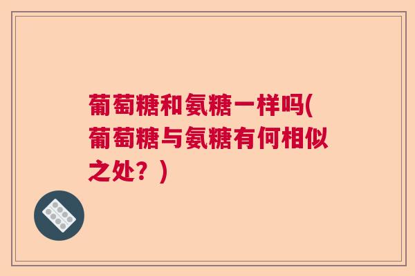 葡萄糖和氨糖一样吗(葡萄糖与氨糖有何相似之处？)