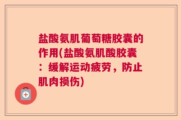 盐酸氨肌葡萄糖胶囊的作用(盐酸氨肌酸胶囊：缓解运动疲劳，防止肌肉损伤)