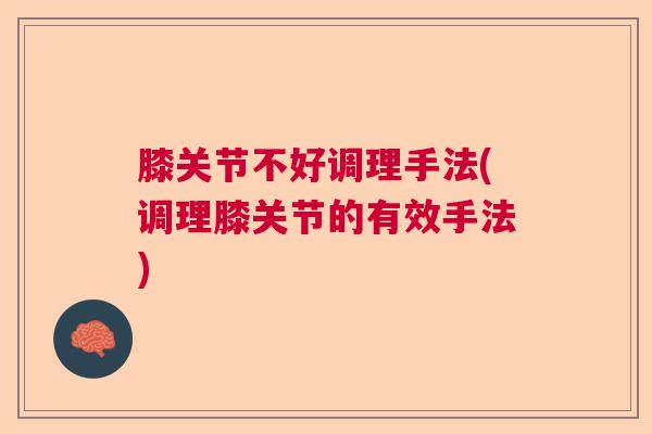 膝关节不好调理手法(调理膝关节的有效手法)