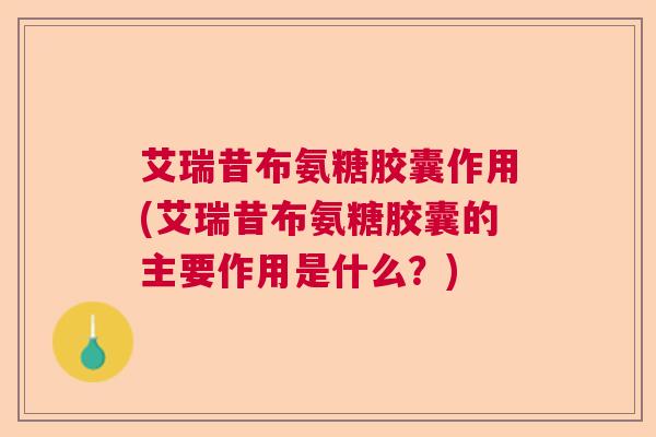 艾瑞昔布氨糖胶囊作用(艾瑞昔布氨糖胶囊的主要作用是什么？)