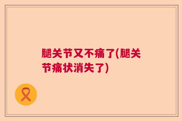 腿关节又不痛了(腿关节痛状消失了)