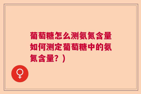 葡萄糖怎么测氨氮含量如何测定葡萄糖中的氨氮含量？)