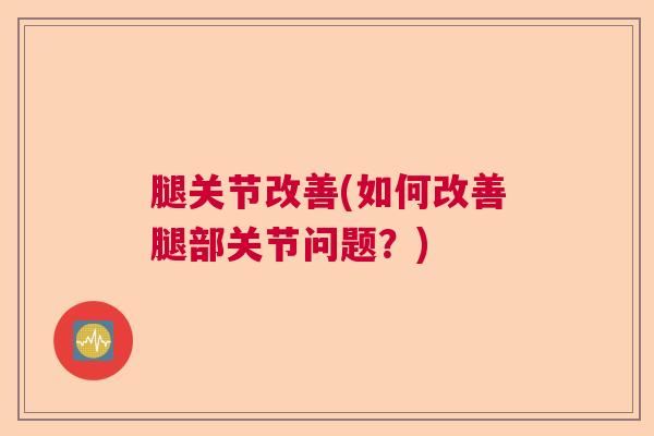 腿关节改善(如何改善腿部关节问题？)