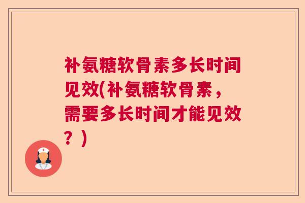 补氨糖软骨素多长时间见效(补氨糖软骨素，需要多长时间才能见效？)