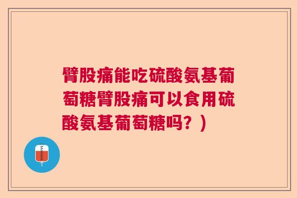 臂股痛能吃硫酸氨基葡萄糖臂股痛可以食用硫酸氨基葡萄糖吗?) 臂股痛能吃硫酸氨基葡萄糖臂股痛可以食用硫酸氨基葡萄糖吗?)