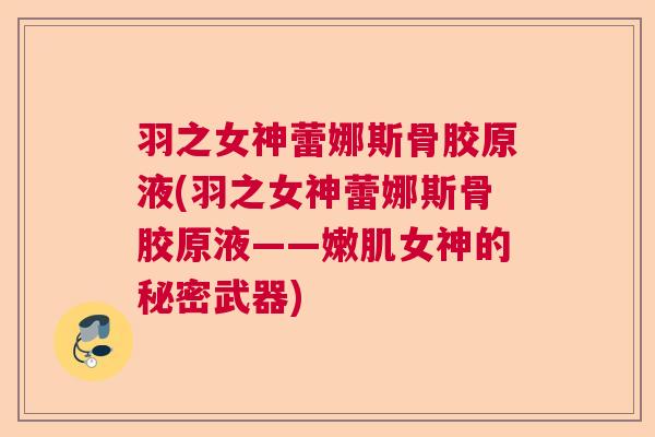 羽之女神蕾娜斯骨胶原液(羽之女神蕾娜斯骨胶原液——嫩肌女神的秘密武器)