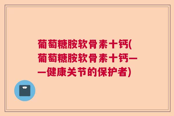 葡萄糖胺软骨素十钙(葡萄糖胺软骨素十钙——健康关节的保护者)