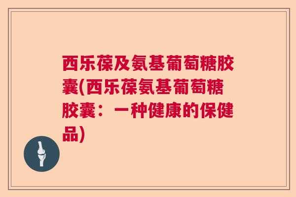 西乐葆及氨基葡萄糖胶囊(西乐葆氨基葡萄糖胶囊:一种健康的保健品) 西乐葆及氨基葡萄糖胶囊(西乐葆氨基葡萄糖胶囊:一种健康的保健品)