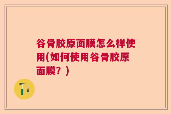 谷骨胶原面膜怎么样使用(如何使用谷骨胶原面膜？)