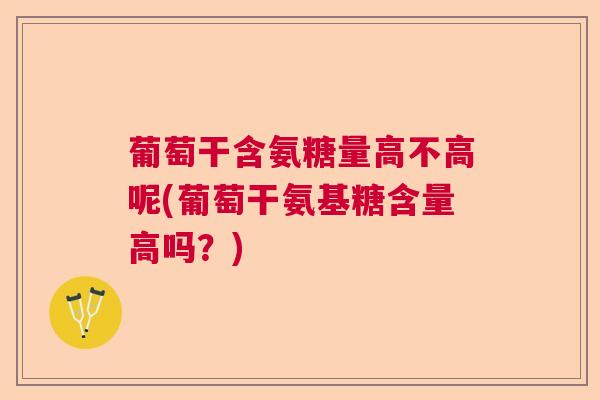 葡萄干含氨糖量高不高呢(葡萄干氨基糖含量高吗？)