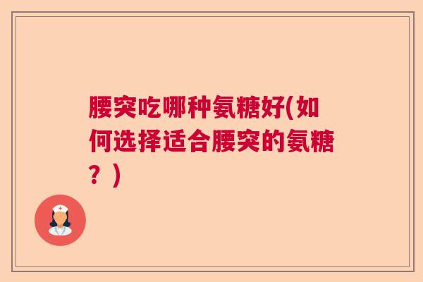腰突吃哪种氨糖好(如何选择适合腰突的氨糖?) 腰突吃哪种氨糖好(如何选择适合腰突的氨糖?)