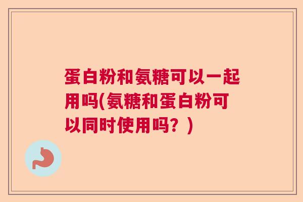 蛋白粉和氨糖可以一起用吗(氨糖和蛋白粉可以同时使用吗？)