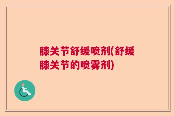 膝关节舒缓喷剂(舒缓膝关节的喷雾剂) 膝关节舒缓喷剂(舒缓膝关节的喷雾剂)