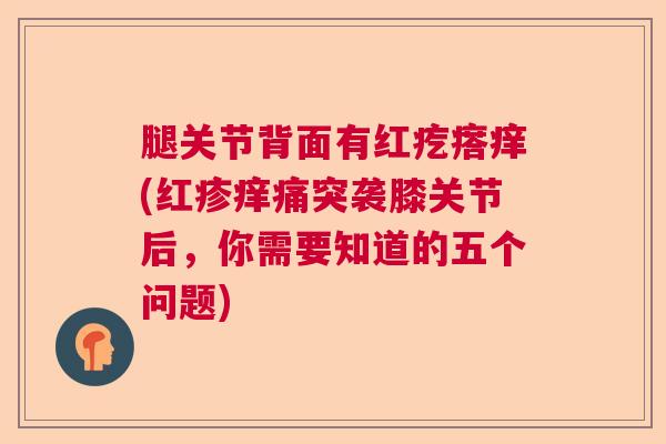 腿关节背面有红疙瘩痒(红疹痒痛突袭膝关节后，你需要知道的五个问题)