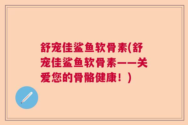 舒宠佳鲨鱼软骨素(舒宠佳鲨鱼软骨素——关爱您的骨骼健康！)
