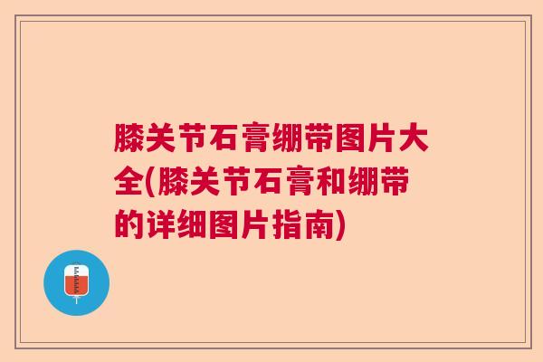 膝关节石膏绷带图片大全(膝关节石膏和绷带的详细图片指南)