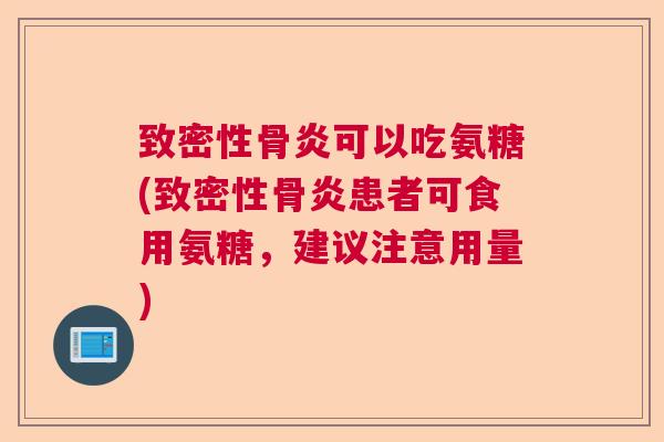 致密性骨炎可以吃氨糖(致密性骨炎患者可食用氨糖，建议注意用量)
