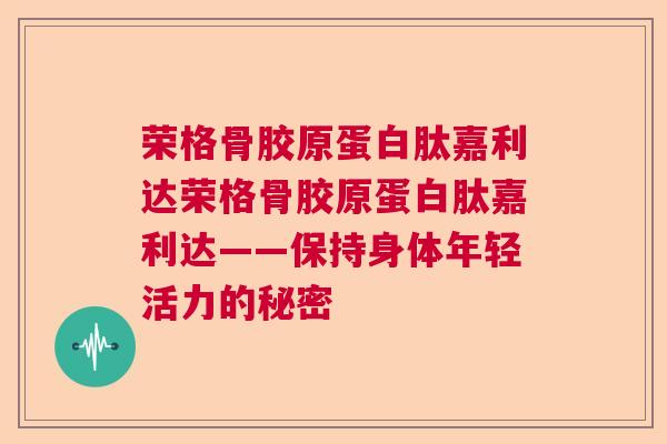 荣格骨胶原蛋白肽嘉利达荣格骨胶原蛋白肽嘉利达——保持身体年轻活力的秘密