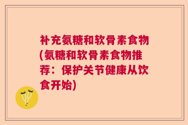 补充氨糖和软骨素食物(氨糖和软骨素食物推荐：保护关节健康从饮食开始)