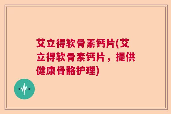 艾立得软骨素钙片(艾立得软骨素钙片，提供健康骨骼护理)