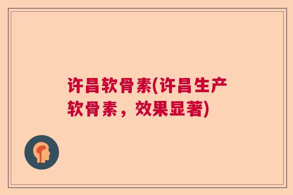 许昌软骨素(许昌生产软骨素，效果显著)