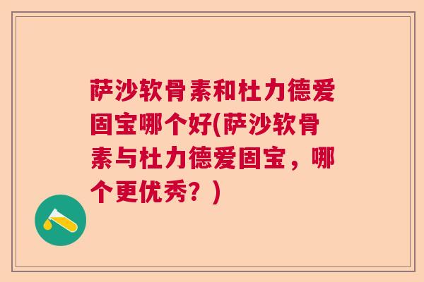 萨沙软骨素和杜力德爱固宝哪个好(萨沙软骨素与杜力德爱固宝,哪个更优秀?) 萨沙软骨素和杜力德爱固宝哪个好(萨沙软骨素与杜力德爱固宝,哪个更优秀?)